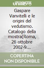 Gaspare Vanvitelli e le origini del vedutismo. Catalogo della mostra(Roma, 26 ottobre 2002-9 febbraio 2003)