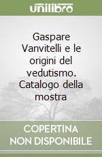 Gaspare Vanvitelli e le origini del vedutismo. Catalogo della mostra