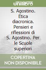 S. Agostino. Etica diacronica. Pensieri e riflessioni di S. Agostino. Per le Scuole superiori libro