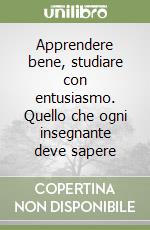 Apprendere bene, studiare con entusiasmo. Quello che ogni insegnante deve sapere libro