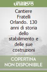 Cantiere Fratelli Orlando. 130 anni di storia dello stabilimento e delle sue costruzioni