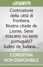 Controstorie della città di frontiera. Nostra citade de Liorne. Serei toscano ou serei portuguéz? Judeo de Judaria ou christao novo? Quem sabe? ... libro