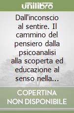 Dall'inconscio al sentire. Il cammino del pensiero dalla psicoanalisi alla scoperta ed educazione al senso nella psiche libro