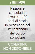 Nazioni e consolati in Livorno. 400 anni di storia in occasione del 4º centenario del corpo consolare libro