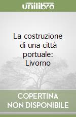 La costruzione di una città portuale: Livorno