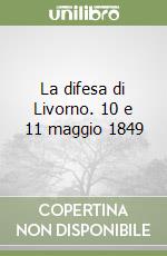 La difesa di Livorno. 10 e 11 maggio 1849 libro