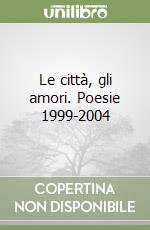 Le città, gli amori. Poesie 1999-2004 libro