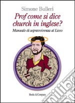 Prof come si dice church in inglese? Manuale di sopravvivenza al Liceo libro