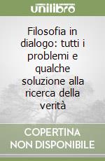 Filosofia in dialogo: tutti i problemi e qualche soluzione alla ricerca della verità libro