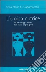 L'eroica nutrice. Sui personaggi «minori» della scena tragica greca libro