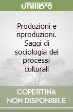 Produzioni e riproduzioni. Saggi di sociologia dei processi culturali libro