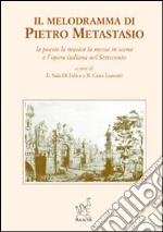 Il melodramma di Pietro Metastasio. La poesia, la musica, la messa in scena e l'opera italiana nel Settecento libro