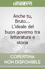 Anche tu, Bruto... L'ideale del buon governo tra letteratura e storia libro