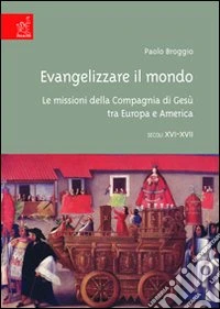 Evangelizzare il mondo. Le missioni della Compagnia di Gesù tra Europa e America (XVI-XVII secc.) libro