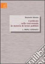 L'arbitrato nelle controversie in materia di lavori pubblici. Vol. 1: Profili sistematici libro