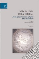 Felix Austria. Italia felix? Tre secoli di relazioni culturali italoaustriache