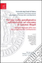 Per una svolta paradigmatica nell'intervento sul consumo di sostanze illegali. Dall'epistemologia della cura alla prospettiva del cambiamento. Atti del Convegno...