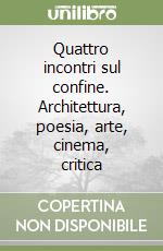 Quattro incontri sul confine. Architettura, poesia, arte, cinema, critica libro