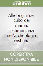 Alle origini del culto dei martiri. Testimonianze nell'archeologia cristiana libro