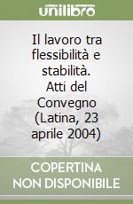 Il lavoro tra flessibilità e stabilità. Atti del Convegno (Latina, 23 aprile 2004) libro