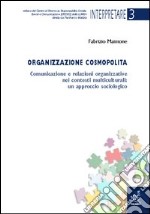 Organizzazione cosmopolita. Comunicazione e relazioni organizzative nei contesti multiculturali: un approccio sociologico