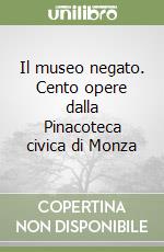 Il museo negato. Cento opere dalla Pinacoteca civica di Monza libro