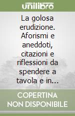 La golosa erudizione. Aforismi e aneddoti, citazioni e riflessioni da spendere a tavola e in cucina libro