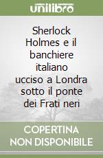 Sherlock Holmes e il banchiere italiano ucciso a Londra sotto il ponte dei Frati neri libro