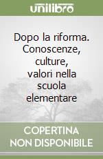 Dopo la riforma. Conoscenze, culture, valori nella scuola elementare libro