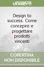 Design to success. Come concepire e progettare prodotti vincenti