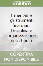 I mercati e gli strumenti finanziari. Disciplina e organizzazione della borsa libro