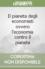 Il pianeta degli economisti ovvero l'economia contro il pianeta libro