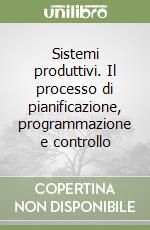 Sistemi produttivi. Il processo di pianificazione, programmazione e controllo libro