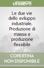 Le due vie dello sviluppo industriale. Produzione di massa e produzione flessibile