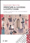 Orientare al successo la supply chain. Strategie, processi e tecniche per gestire la complessità della rete logistica libro