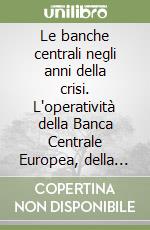 Le banche centrali negli anni della crisi. L'operatività della Banca Centrale Europea, della Banca d'Italia e della Federal Reserve libro