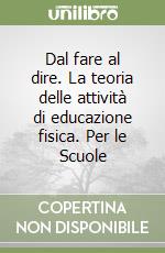 Dal fare al dire. La teoria delle attività di educazione fisica. Per le Scuole libro