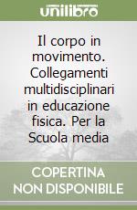 Il corpo in movimento. Collegamenti multidisciplinari in educazione fisica. Per la Scuola media libro