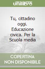 Tu, cittadino oggi. Educazione civica. Per la Scuola media libro