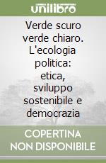 Verde scuro verde chiaro. L'ecologia politica: etica, sviluppo sostenibile e democrazia