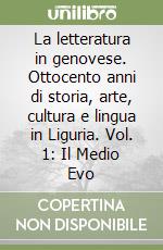 La letteratura in genovese. Ottocento anni di storia, arte, cultura e lingua in Liguria. Vol. 1: Il Medio Evo libro