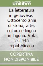 La letteratura in genovese. Ottocento anni di storia, arte, cultura e lingua in Liguria. Vol. 2: L'Età repubblicana libro