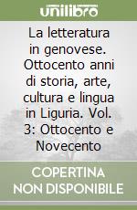 La letteratura in genovese. Ottocento anni di storia, arte, cultura e lingua in Liguria. Vol. 3: Ottocento e Novecento libro