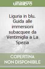 Liguria in blu. Guida alle immersioni subacquee da Ventimiglia a La Spezia libro