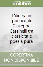 L'itinerario poetico di Giuseppe Cassinelli tra classicità e poesia pura libro