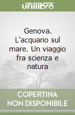 Genova. L'acquario sul mare. Un viaggio fra scienza e natura libro