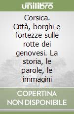 Corsica. Città, borghi e fortezze sulle rotte dei genovesi. La storia, le parole, le immagini libro