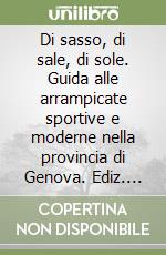 Di sasso, di sale, di sole. Guida alle arrampicate sportive e moderne nella provincia di Genova. Ediz. italiana e inglese libro