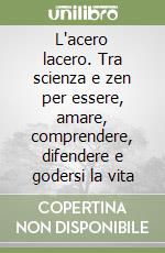 L'acero lacero. Tra scienza e zen per essere, amare, comprendere, difendere e godersi la vita