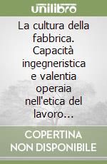 La cultura della fabbrica. Capacità ingegneristica e valentia operaia nell'etica del lavoro 1880-1980. Valpolcevera e dintorni libro